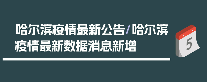 哈尔滨疫情最新公告/哈尔滨疫情最新数据消息新增