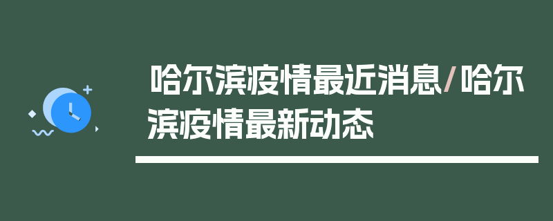 哈尔滨疫情最近消息/哈尔滨疫情最新动态