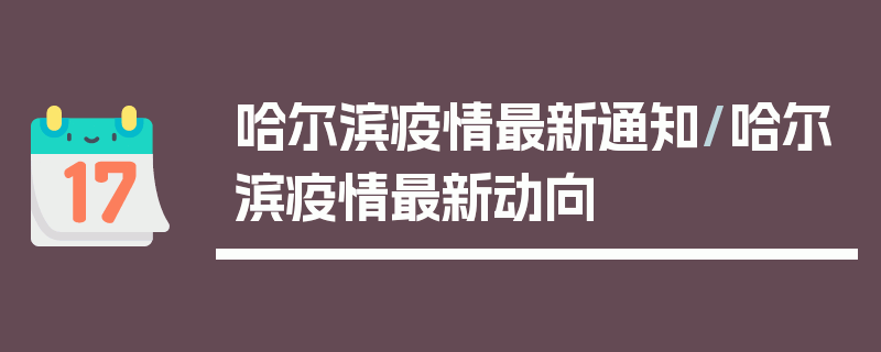 哈尔滨疫情最新通知/哈尔滨疫情最新动向