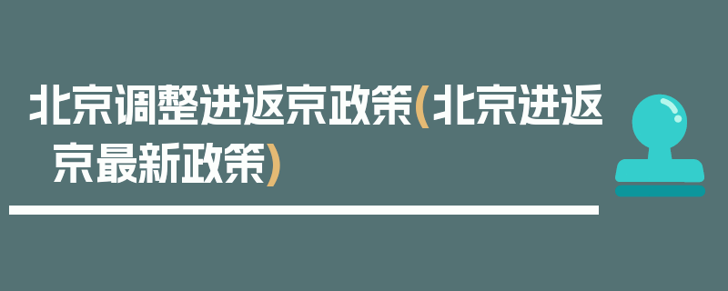北京调整进返京政策(北京进返京最新政策)