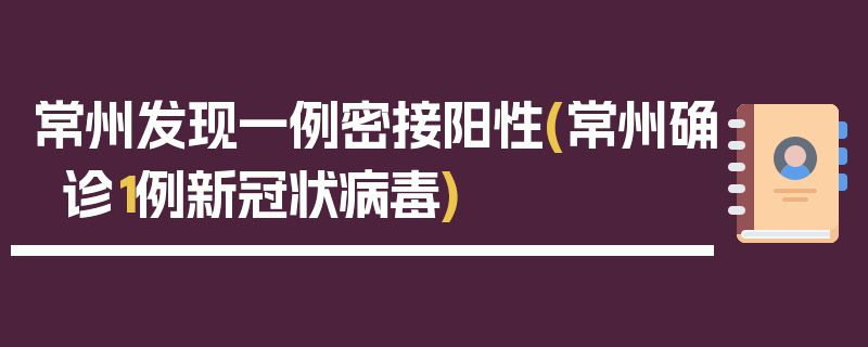 常州发现一例密接阳性(常州确诊1例新冠状病毒)