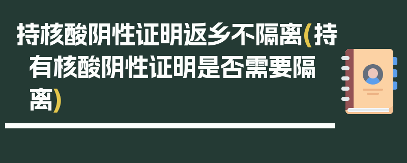 持核酸阴性证明返乡不隔离(持有核酸阴性证明是否需要隔离)
