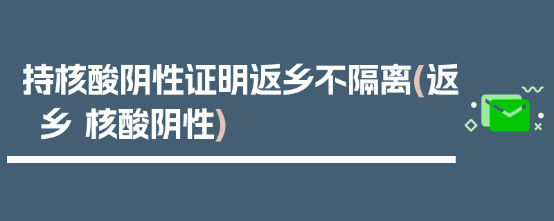 持核酸阴性证明返乡不隔离(返乡 核酸阴性)