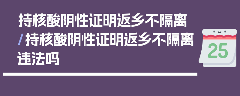 持核酸阴性证明返乡不隔离/持核酸阴性证明返乡不隔离违法吗