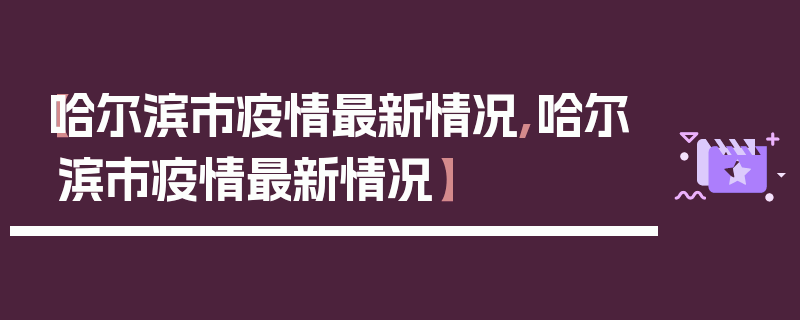 【哈尔滨市疫情最新情况,哈尔滨市疫情最新情况】