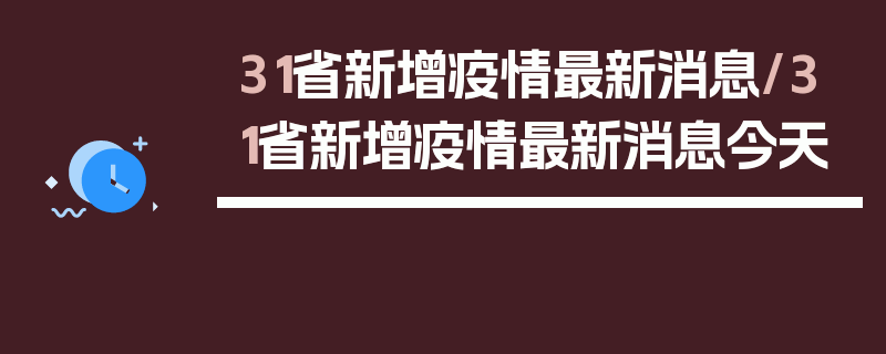 31省新增疫情最新消息/31省新增疫情最新消息今天