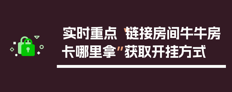 实时重点“链接房间牛牛房卡哪里拿”获取开挂方式
