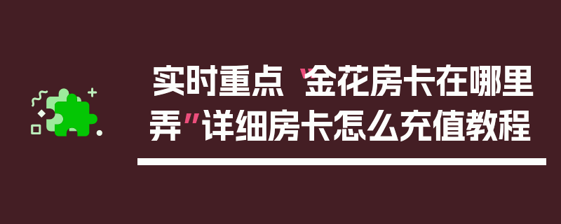 实时重点“金花房卡在哪里弄”详细房卡怎么充值教程