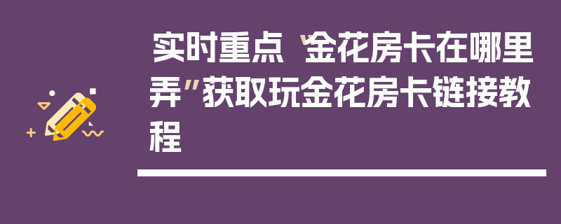 实时重点“金花房卡在哪里弄”获取玩金花房卡链接教程