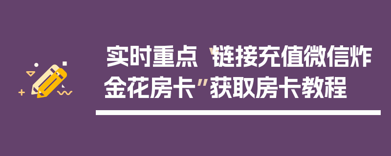 实时重点“链接充值微信炸金花房卡”获取房卡教程