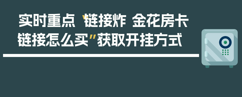 实时重点“链接炸 金花房卡链接怎么买”获取开挂方式