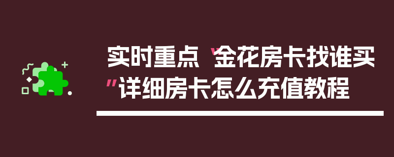 实时重点“金花房卡找谁买”详细房卡怎么充值教程