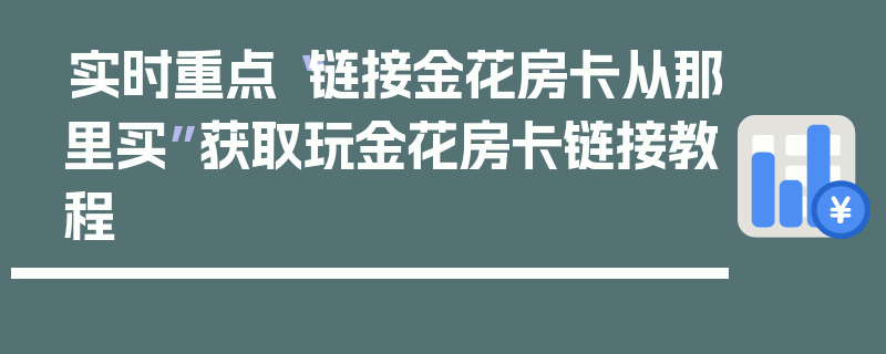实时重点“链接金花房卡从那里买”获取玩金花房卡链接教程