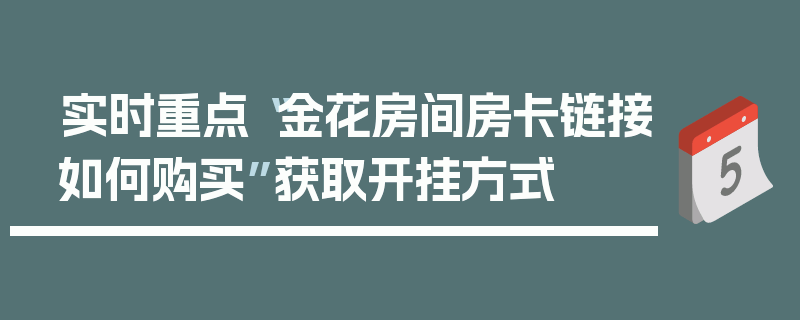 实时重点“金花房间房卡链接如何购买”获取开挂方式