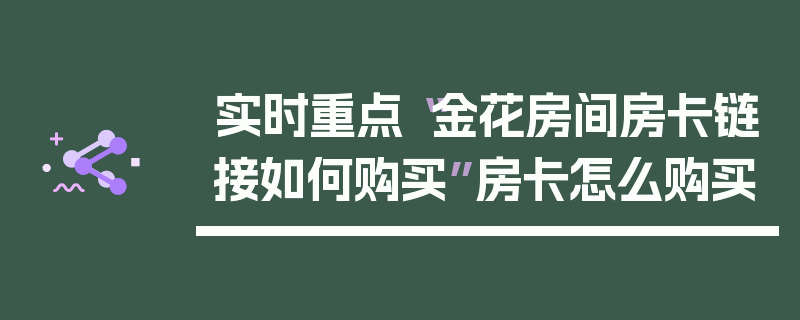 实时重点“金花房间房卡链接如何购买”房卡怎么购买
