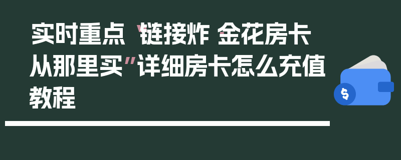 实时重点“链接炸·金花房卡从那里买”详细房卡怎么充值教程