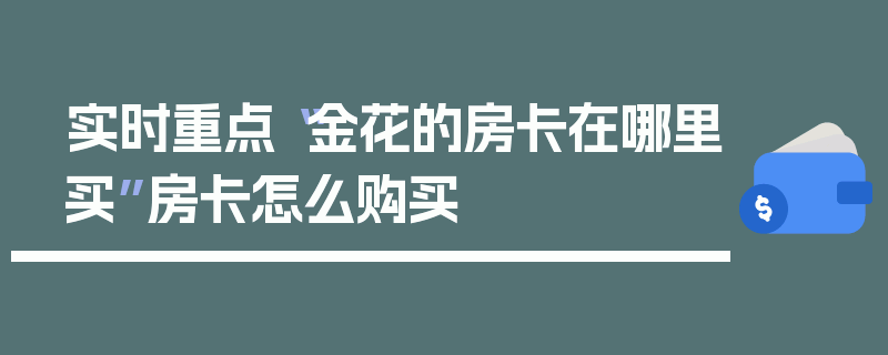 实时重点“金花的房卡在哪里买”房卡怎么购买