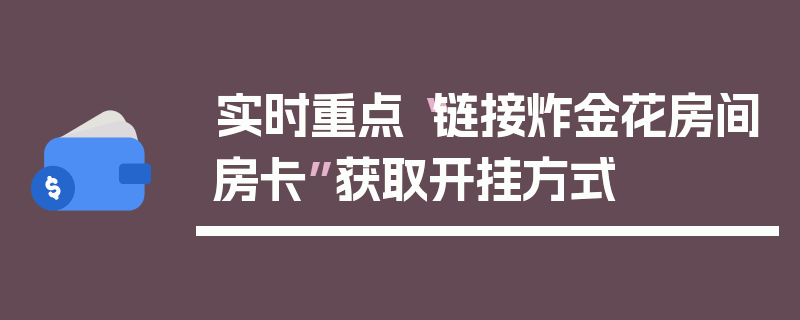 实时重点“链接炸金花房间房卡”获取开挂方式
