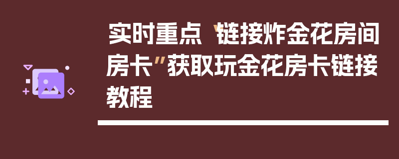 实时重点“链接炸金花房间房卡”获取玩金花房卡链接教程