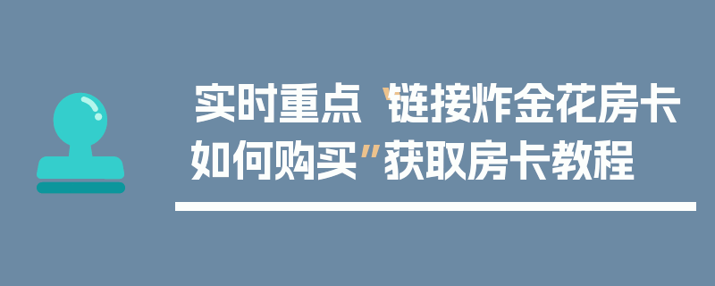 实时重点“链接炸金花房卡如何购买”获取房卡教程