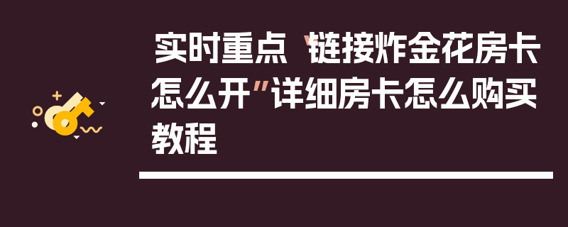 实时重点“链接炸金花房卡怎么开”详细房卡怎么购买教程