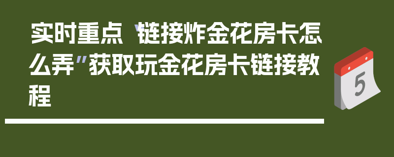 实时重点“链接炸金花房卡怎么弄”获取玩金花房卡链接教程