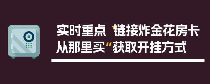 实时重点“链接炸金花房卡从那里买”获取开挂方式