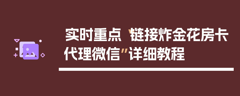 实时重点“链接炸金花房卡代理微信”详细教程