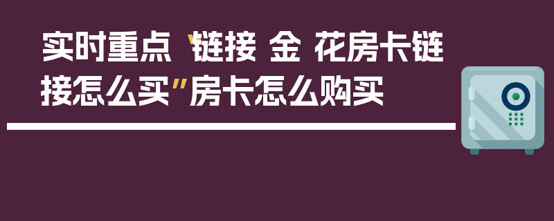 实时重点“链接 金 花房卡链接怎么买”房卡怎么购买