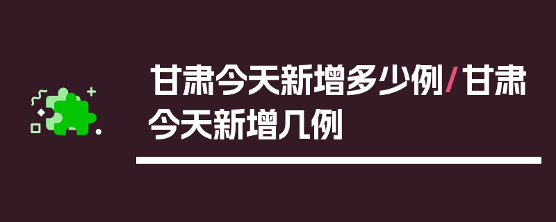 甘肃今天新增多少例/甘肃今天新增几例