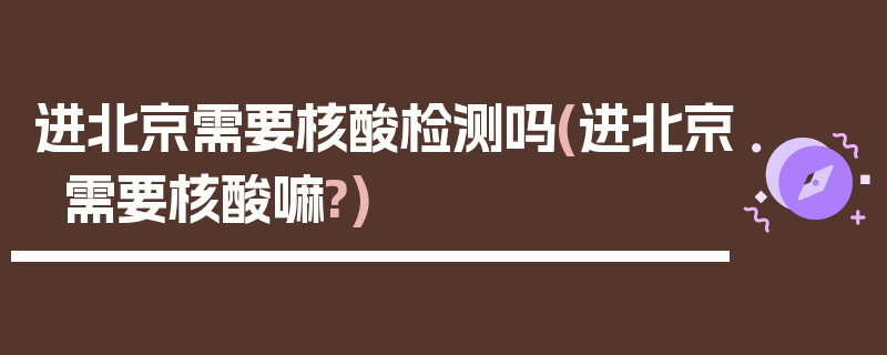 进北京需要核酸检测吗(进北京需要核酸嘛?)