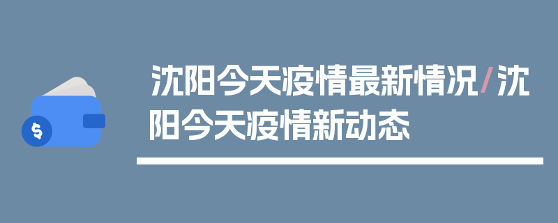 沈阳今天疫情最新情况/沈阳今天疫情新动态