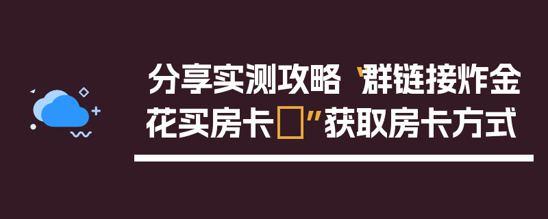 分享实测攻略“群链接炸金花买房卡	”获取房卡方式