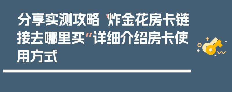 分享实测攻略“炸金花房卡链接去哪里买”详细介绍房卡使用方式
