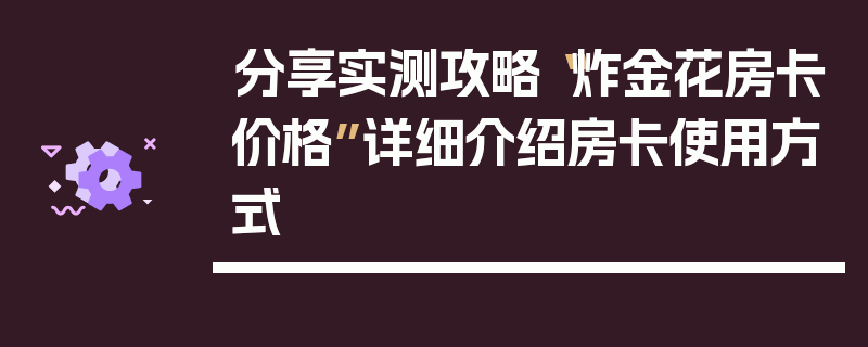 分享实测攻略“炸金花房卡价格”详细介绍房卡使用方式