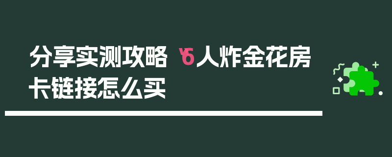 分享实测攻略“6人炸金花房卡链接怎么买