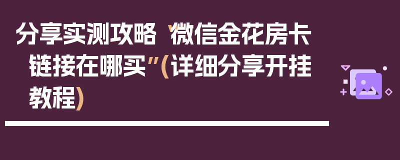 分享实测攻略“微信金花房卡链接在哪买”(详细分享开挂教程)