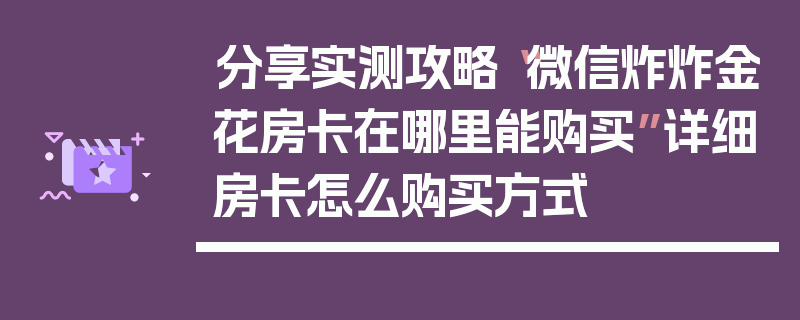 分享实测攻略“微信炸炸金花房卡在哪里能购买”详细房卡怎么购买方式