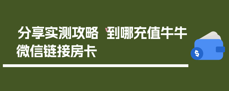 分享实测攻略“到哪充值牛牛微信链接房卡