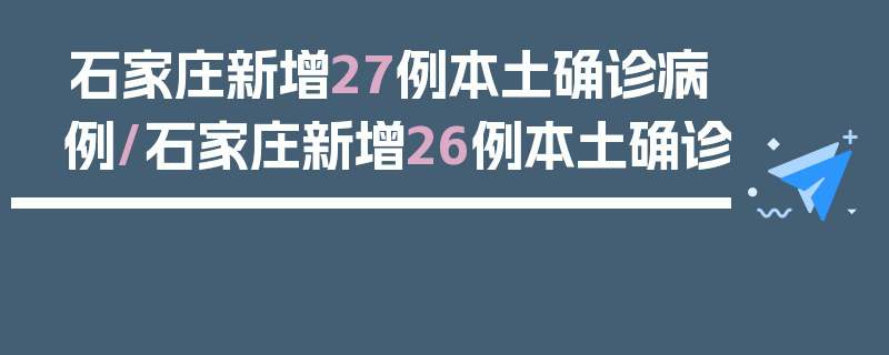 石家庄新增27例本土确诊病例/石家庄新增26例本土确诊