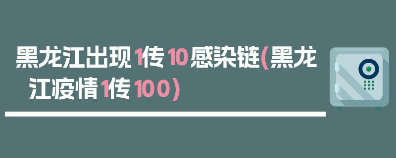黑龙江出现1传10感染链(黑龙江疫情1传100)