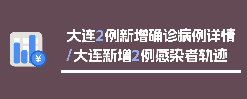大连2例新增确诊病例详情/大连新增2例感染者轨迹