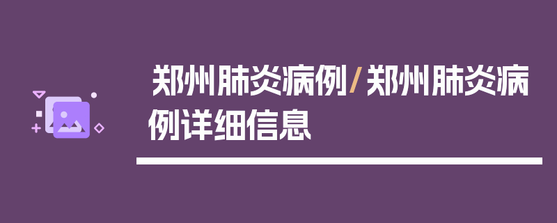 郑州肺炎病例/郑州肺炎病例详细信息