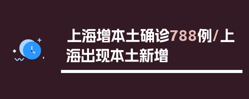 上海增本土确诊788例/上海出现本土新增