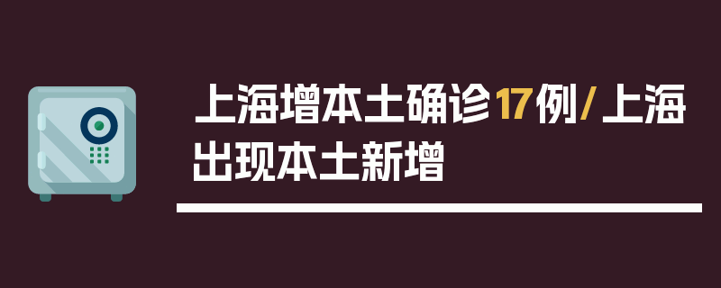 上海增本土确诊17例/上海出现本土新增