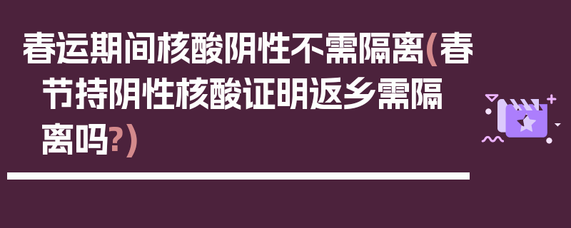 春运期间核酸阴性不需隔离(春节持阴性核酸证明返乡需隔离吗?)