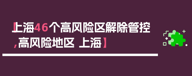 【上海46个高风险区解除管控,高风险地区 上海】