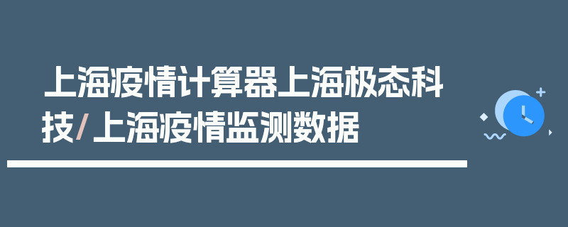上海疫情计算器上海极态科技/上海疫情监测数据