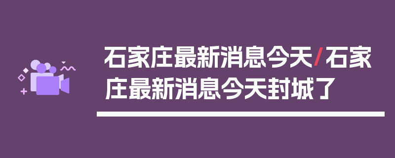 石家庄最新消息今天/石家庄最新消息今天封城了