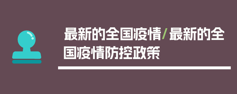 最新的全国疫情/最新的全国疫情防控政策